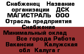 Снабженец › Название организации ­ ДСК МАГИСТРАЛЬ, ООО › Отрасль предприятия ­ Снабжение › Минимальный оклад ­ 30 000 - Все города Работа » Вакансии   . Калужская обл.,Калуга г.